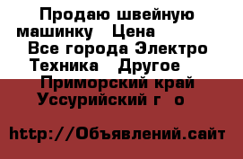 Продаю швейную машинку › Цена ­ 4 000 - Все города Электро-Техника » Другое   . Приморский край,Уссурийский г. о. 